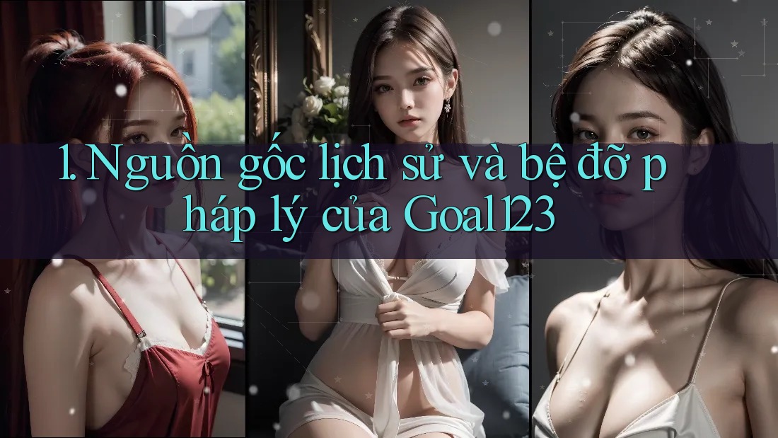 1. Nguồn gốc lịch sử và bệ đỡ pháp lý của Goal123