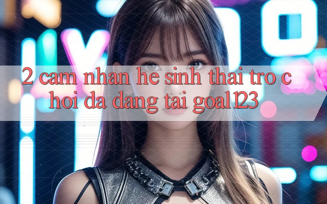 2. Cảm nhận hệ sinh thái trò chơi đa dạng tại Goal123