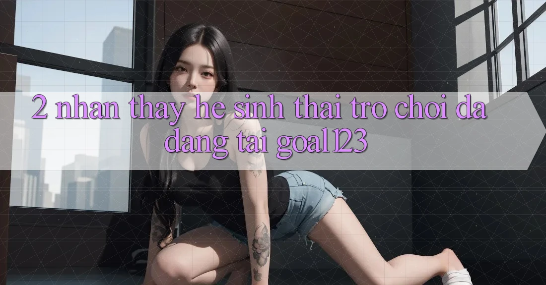 2. Nhận thấy hệ sinh thái trò chơi đa dạng tại Goal123