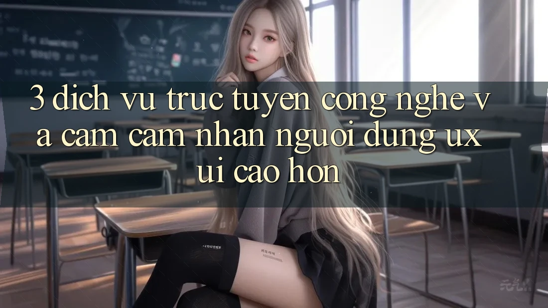 3. Dịch vụ trực tuyến công nghệ và Cảm cảm nhận người dùng (UX/UI) cao hơn
