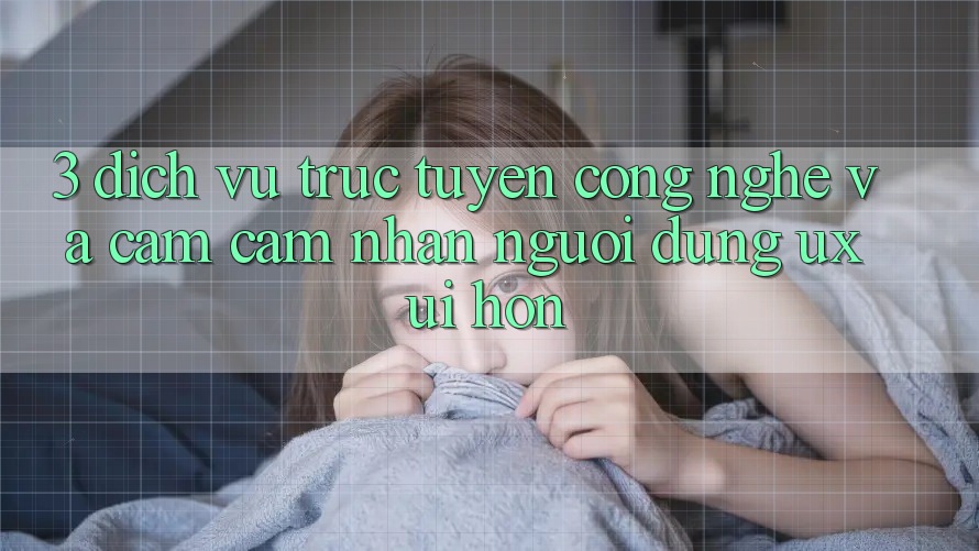3. Dịch vụ trực tuyến công nghệ và Cảm cảm nhận người dùng (UX/UI) hơn
