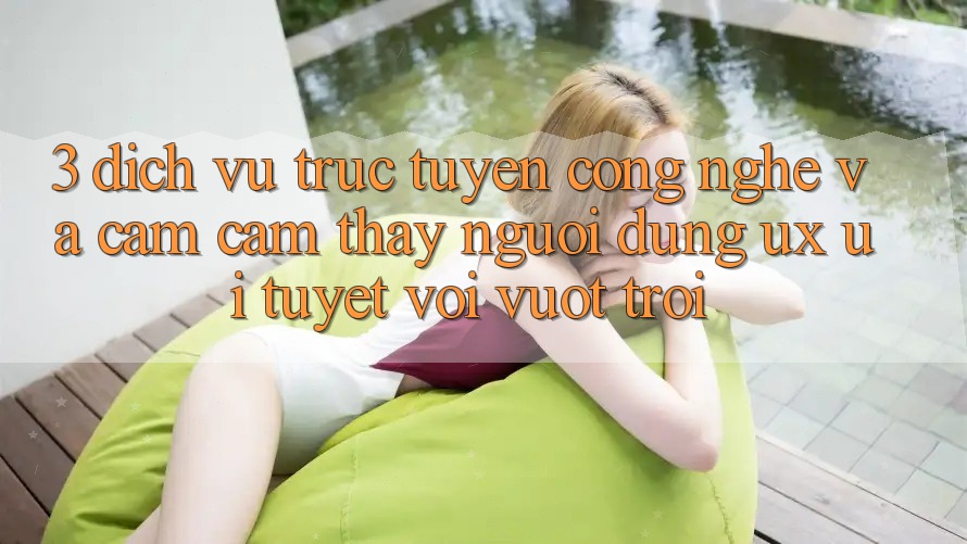 3. Dịch vụ trực tuyến công nghệ và Cảm cảm thấy người dùng (UX/UI) tuyệt vời vượt trội