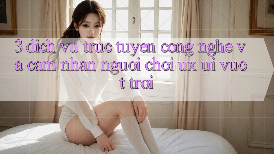 3. Dịch vụ trực tuyến công nghệ và Cảm nhận người chơi (UX/UI) vượt trội