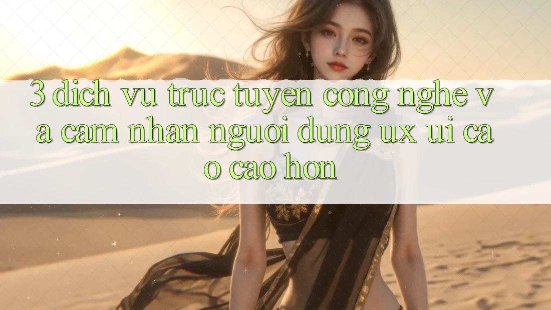 3. Dịch vụ trực tuyến công nghệ và Cảm nhận người dùng (UX/UI) cao cao hơn