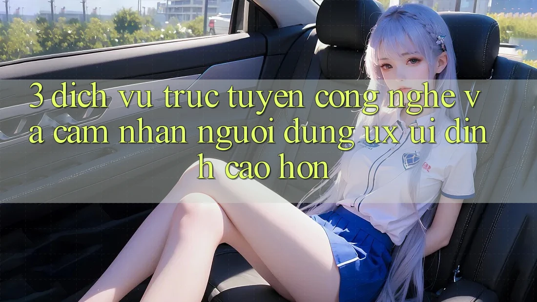 3. Dịch vụ trực tuyến công nghệ và Cảm nhận người dùng (UX/UI) đỉnh cao hơn