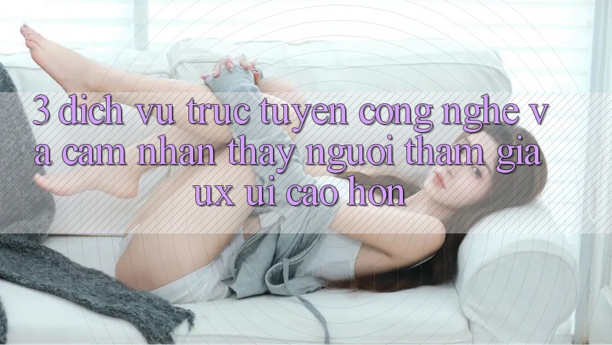 3. Dịch vụ trực tuyến công nghệ và Cảm nhận thấy người tham gia (UX/UI) cao hơn