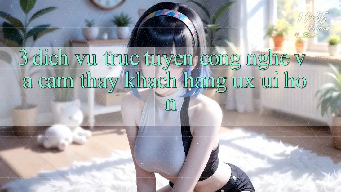 3. Dịch vụ trực tuyến công nghệ và Cảm thấy khách hàng (UX/UI) hơn