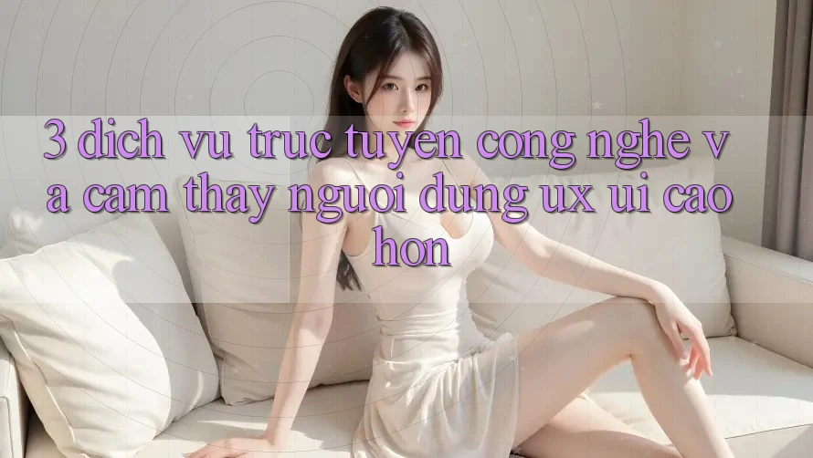 3. Dịch vụ trực tuyến công nghệ và Cảm thấy người dùng (UX/UI) cao hơn