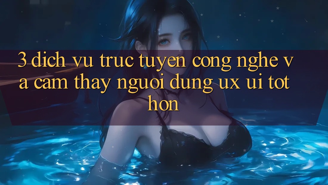3. Dịch vụ trực tuyến công nghệ và Cảm thấy người dùng (UX/UI) tốt hơn