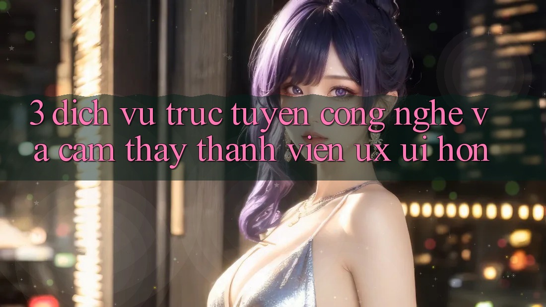 3. Dịch vụ trực tuyến công nghệ và Cảm thấy thành viên (UX/UI) hơn