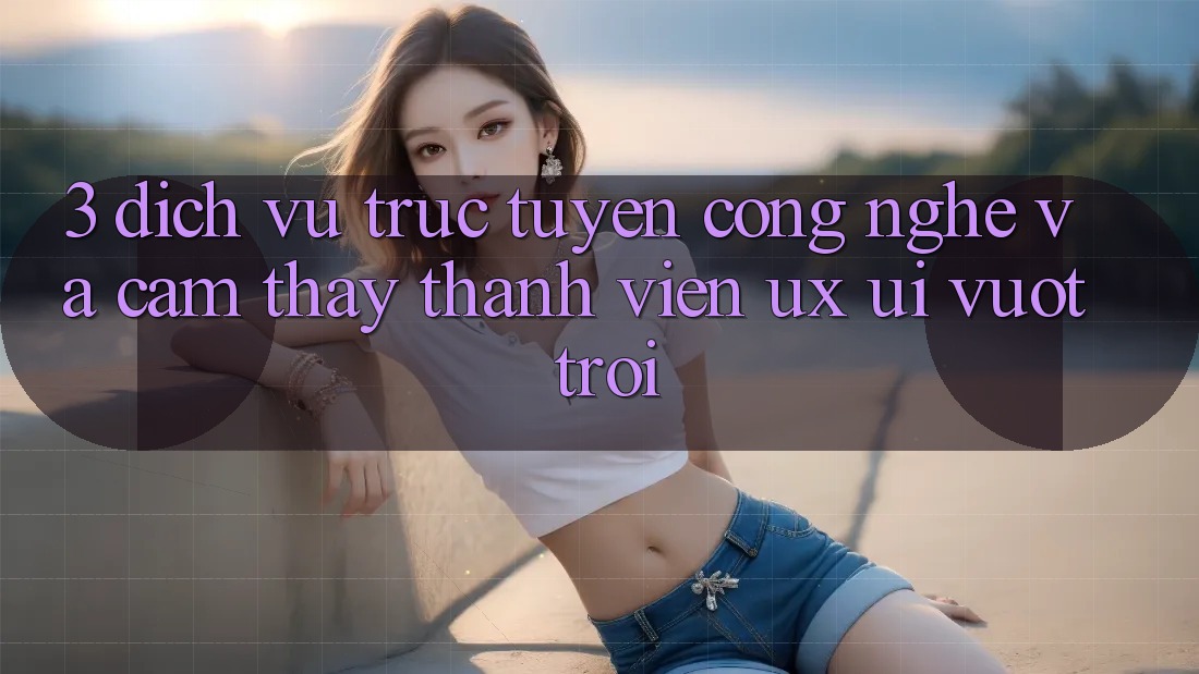 3. Dịch vụ trực tuyến công nghệ và Cảm thấy thành viên (UX/UI) vượt trội