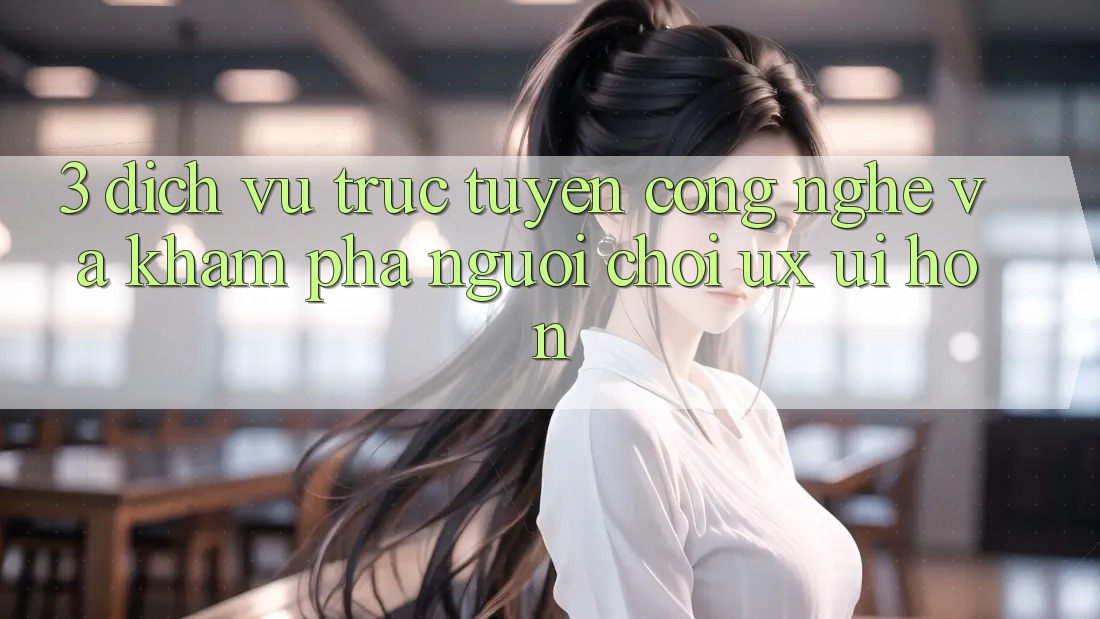 3. Dịch vụ trực tuyến công nghệ và Khám phá người chơi (UX/UI) hơn