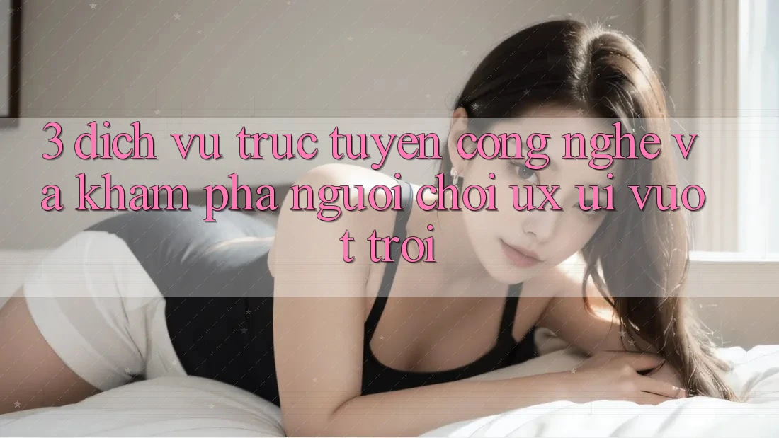 3. Dịch vụ trực tuyến công nghệ và Khám phá người chơi (UX/UI) vượt trội