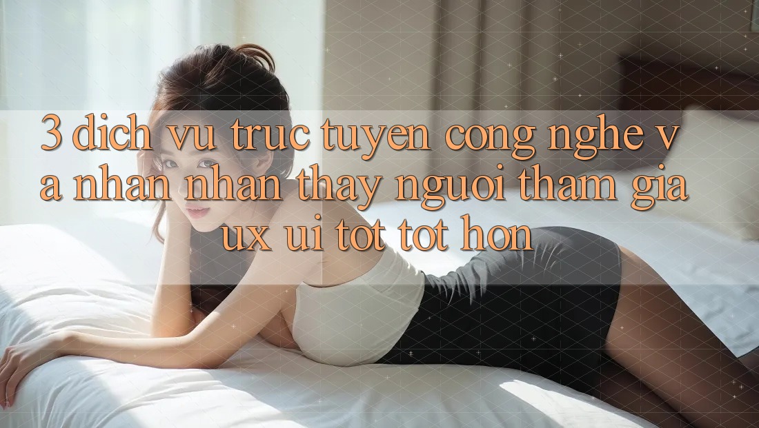 3. Dịch vụ trực tuyến công nghệ và Nhận nhận thấy người tham gia (UX/UI) tốt tốt hơn