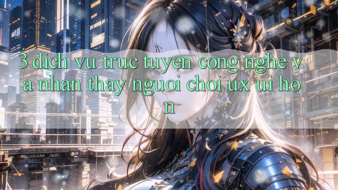 3. Dịch vụ trực tuyến công nghệ và Nhận thấy người chơi (UX/UI) hơn