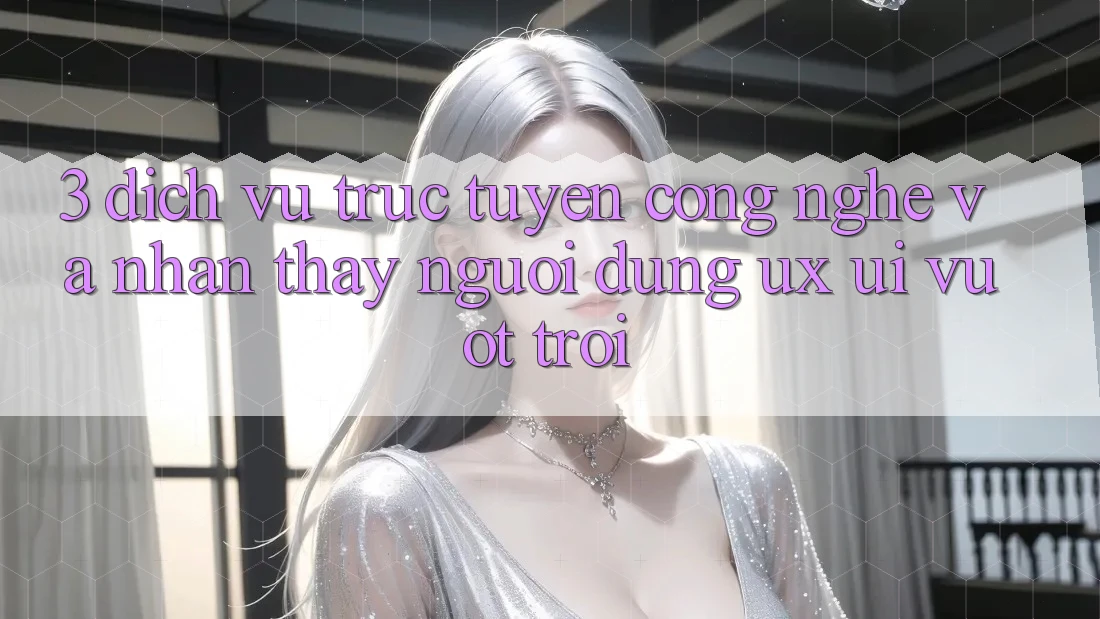 3. Dịch vụ trực tuyến công nghệ và Nhận thấy người dùng (UX/UI) vượt trội