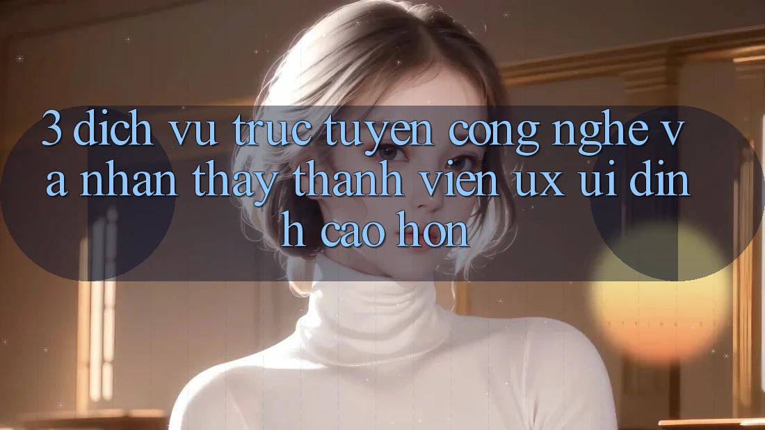 3. Dịch vụ trực tuyến công nghệ và Nhận thấy thành viên (UX/UI) đỉnh cao hơn