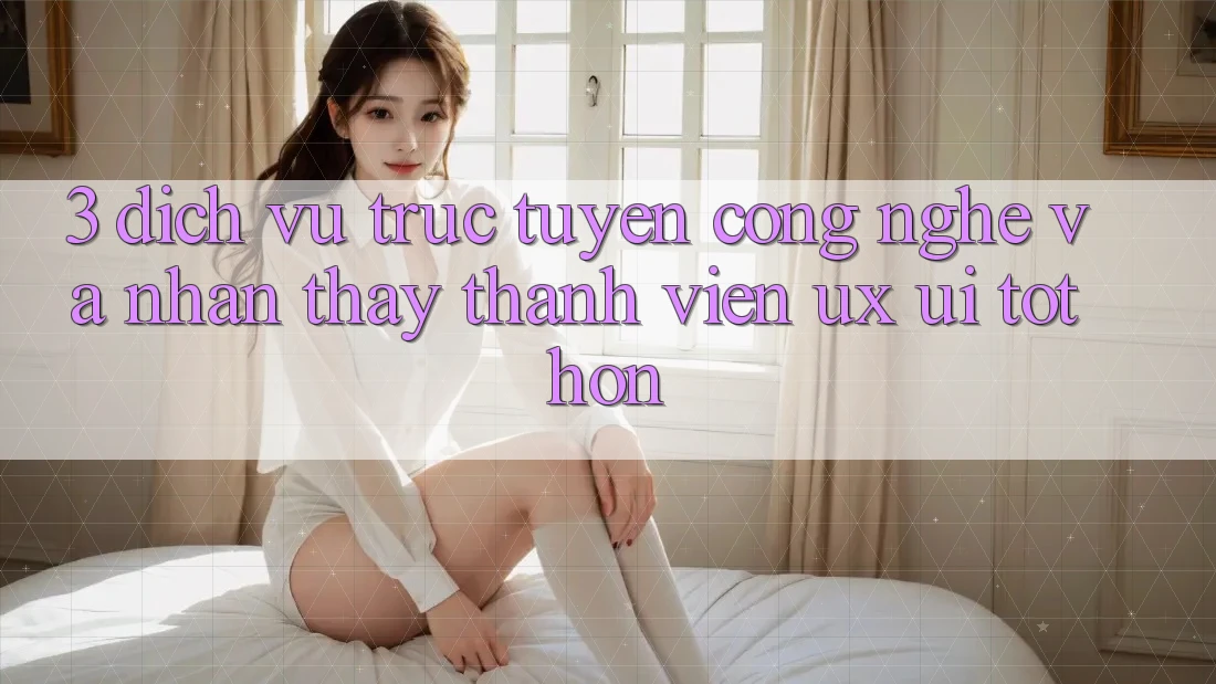 3. Dịch vụ trực tuyến công nghệ và Nhận thấy thành viên (UX/UI) tốt hơn