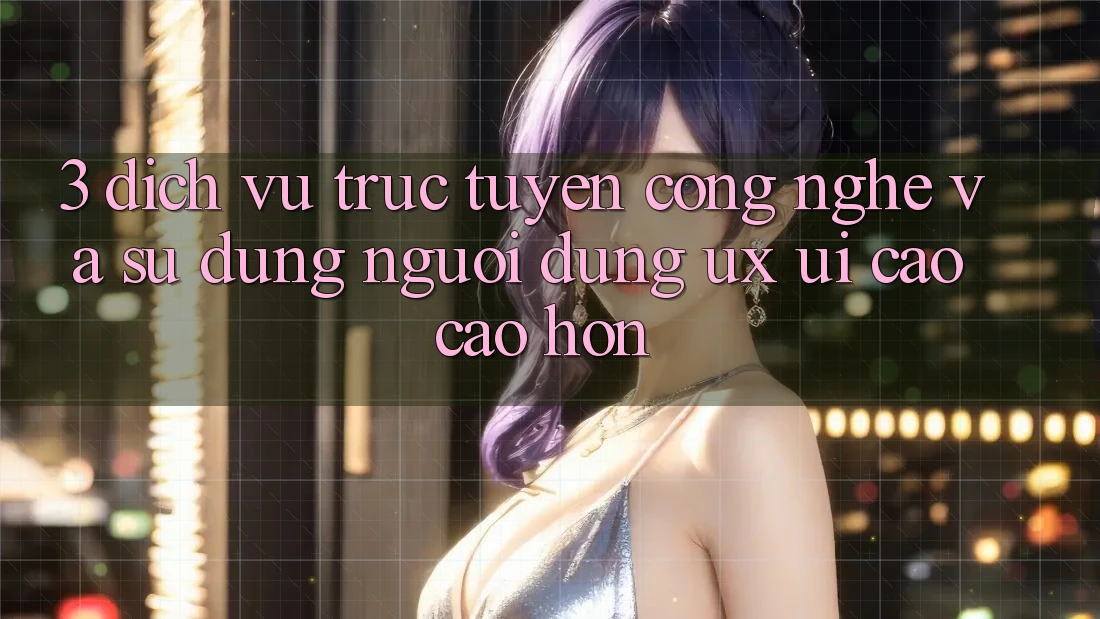 3. Dịch vụ trực tuyến công nghệ và Sử dụng người dùng (UX/UI) cao cao hơn