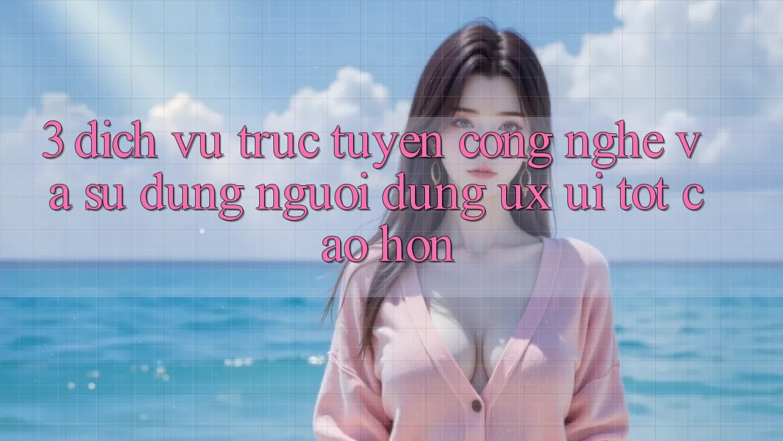 3. Dịch vụ trực tuyến công nghệ và Sử dụng người dùng (UX/UI) tốt cao hơn