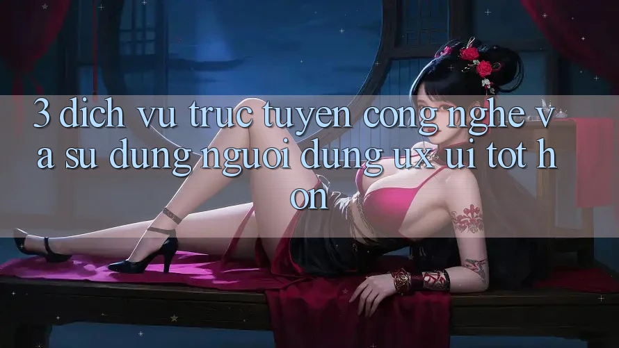 3. Dịch vụ trực tuyến công nghệ và Sử dụng người dùng (UX/UI) tốt hơn