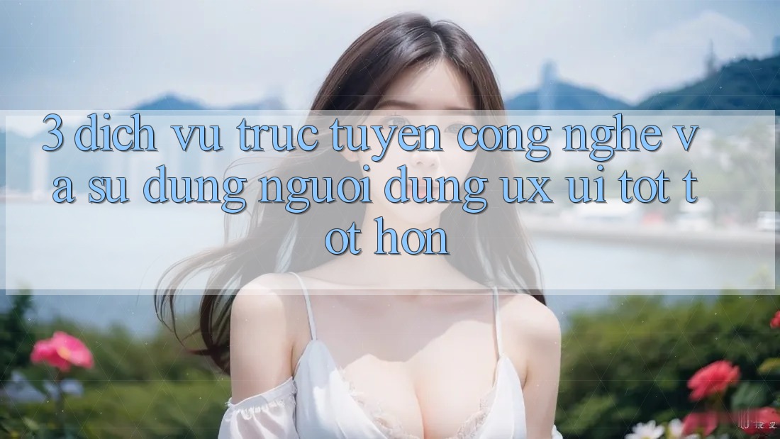 3. Dịch vụ trực tuyến công nghệ và Sử dụng người dùng (UX/UI) tốt tốt hơn