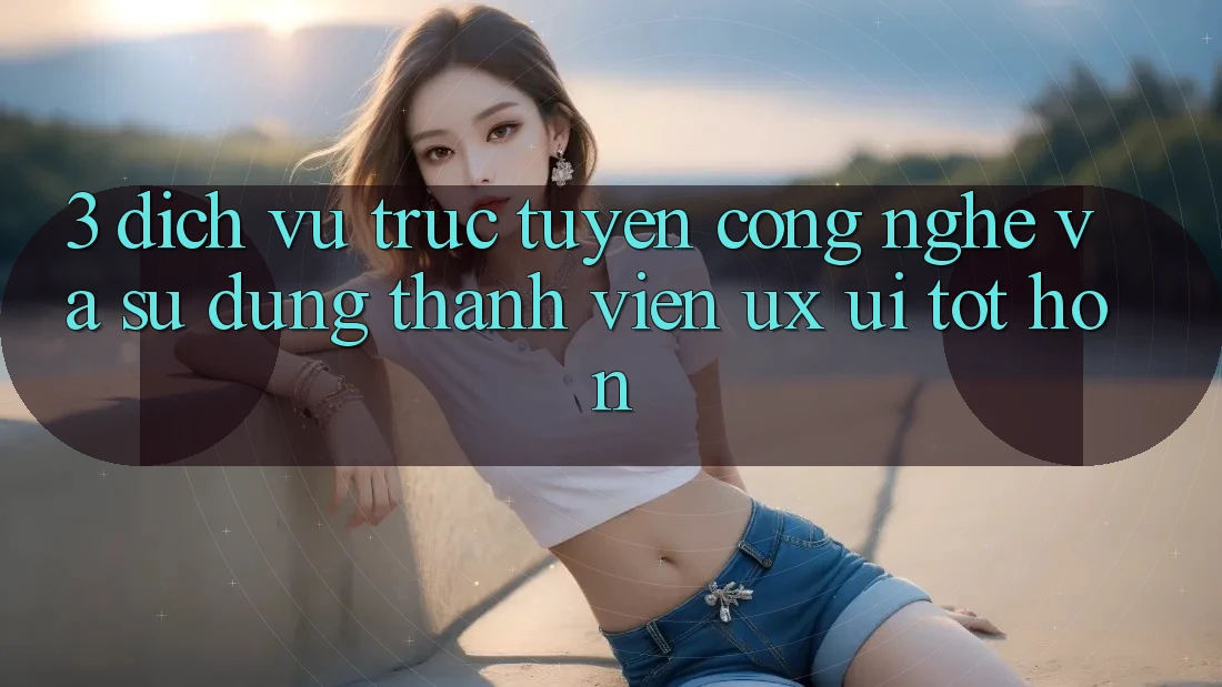 3. Dịch vụ trực tuyến công nghệ và Sử dụng thành viên (UX/UI) tốt hơn