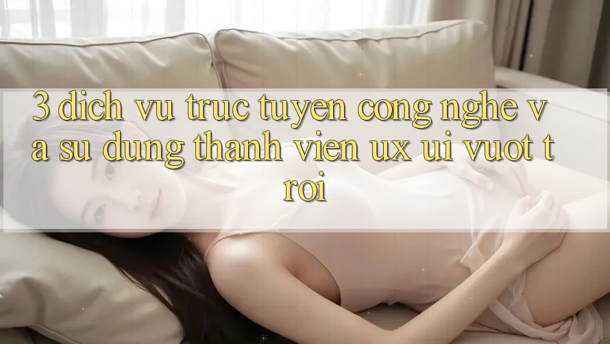 3. Dịch vụ trực tuyến công nghệ và Sử dụng thành viên (UX/UI) vượt trội