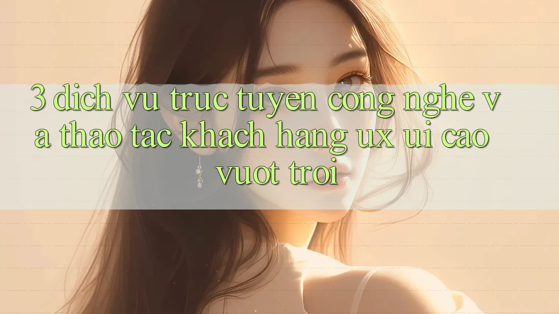 3. Dịch vụ trực tuyến công nghệ và Thao tác khách hàng (UX/UI) cao vượt trội