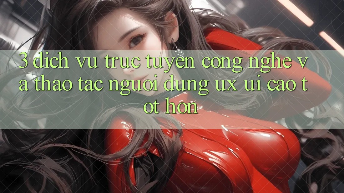 3. Dịch vụ trực tuyến công nghệ và Thao tác người dùng (UX/UI) cao tốt hơn