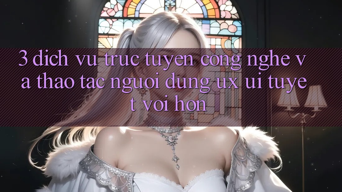 3. Dịch vụ trực tuyến công nghệ và Thao tác người dùng (UX/UI) tuyệt vời hơn
