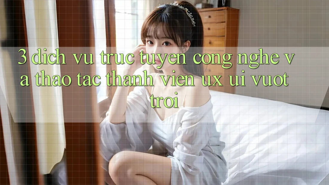 3. Dịch vụ trực tuyến công nghệ và Thao tác thành viên (UX/UI) vượt trội