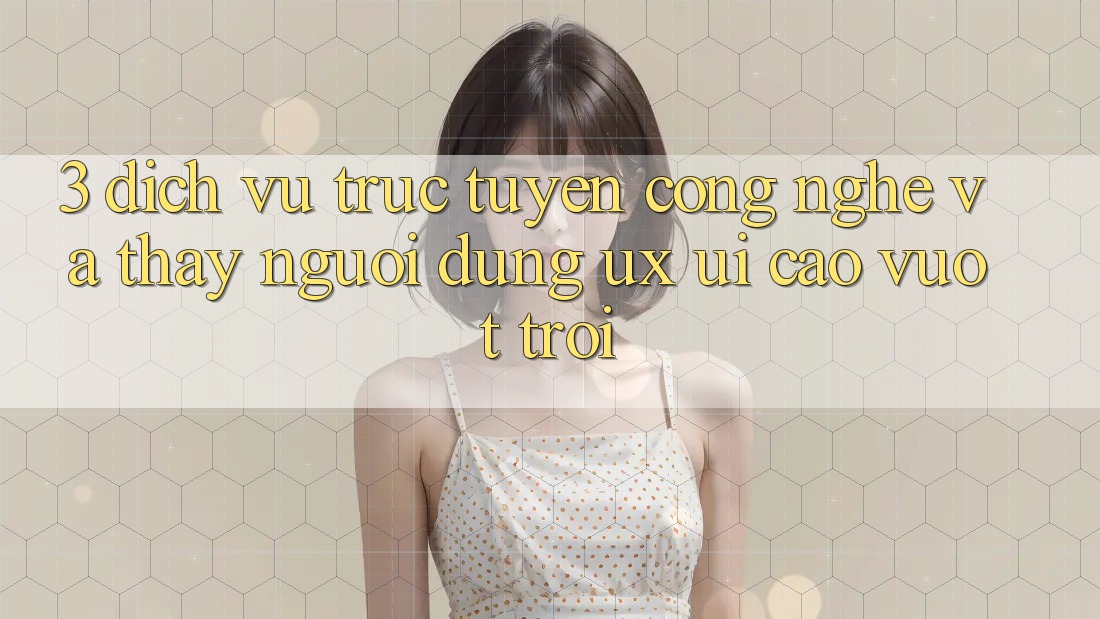 3. Dịch vụ trực tuyến công nghệ và Thấy người dùng (UX/UI) cao vượt trội