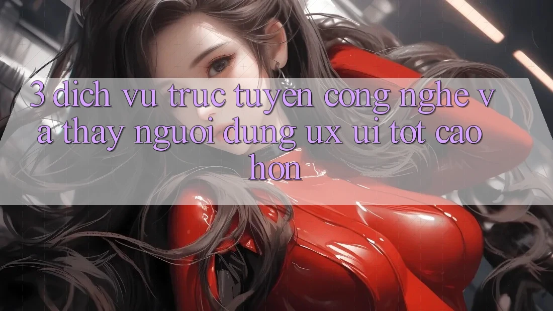 3. Dịch vụ trực tuyến công nghệ và Thấy người dùng (UX/UI) tốt cao hơn