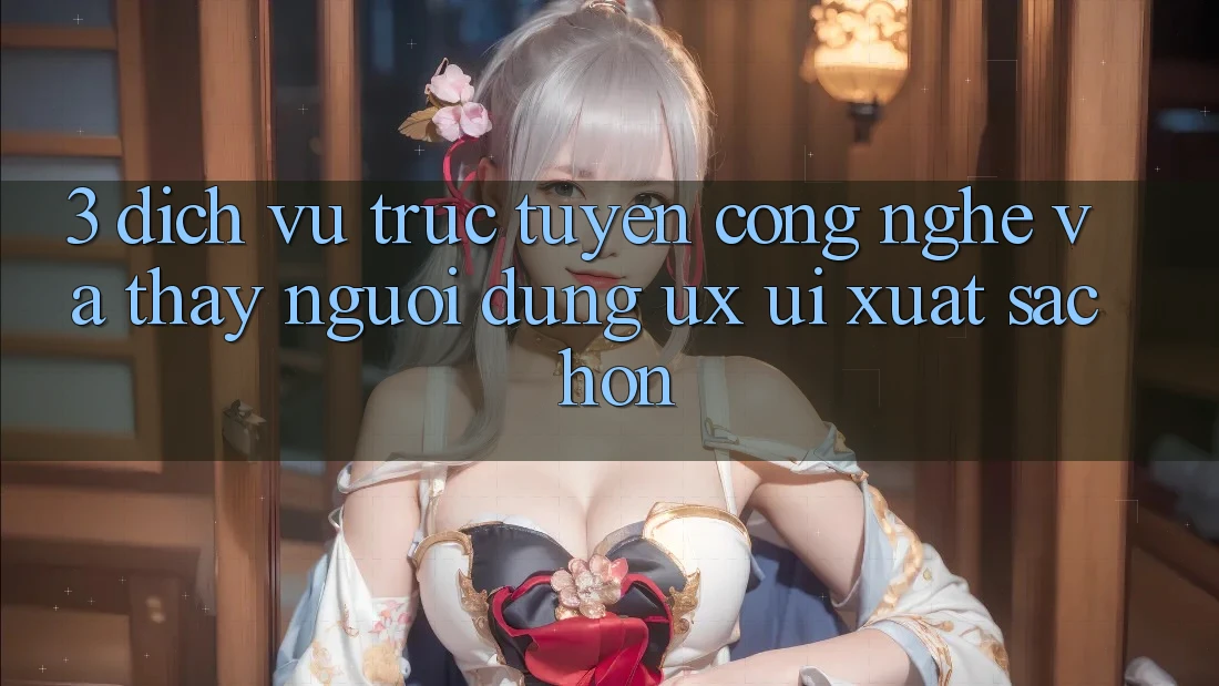 3. Dịch vụ trực tuyến công nghệ và Thấy người dùng (UX/UI) xuất sắc hơn