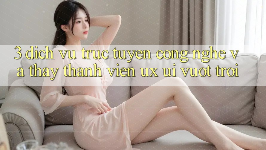 3. Dịch vụ trực tuyến công nghệ và Thấy thành viên (UX/UI) vượt trội