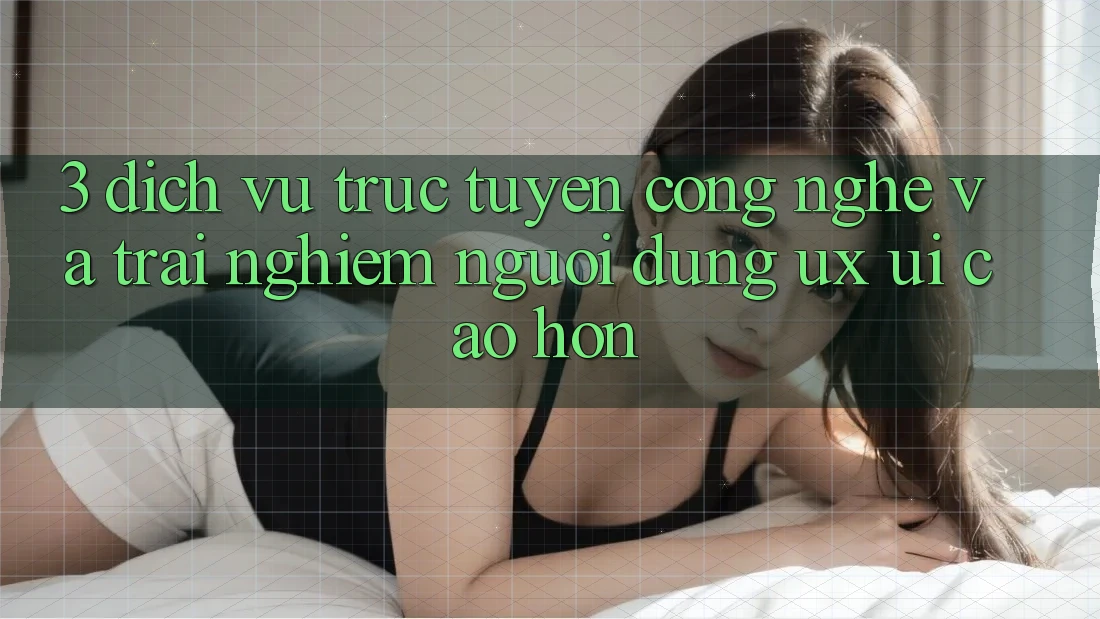 3. Dịch vụ trực tuyến công nghệ và Trải nghiệm người dùng (UX/UI) cao hơn