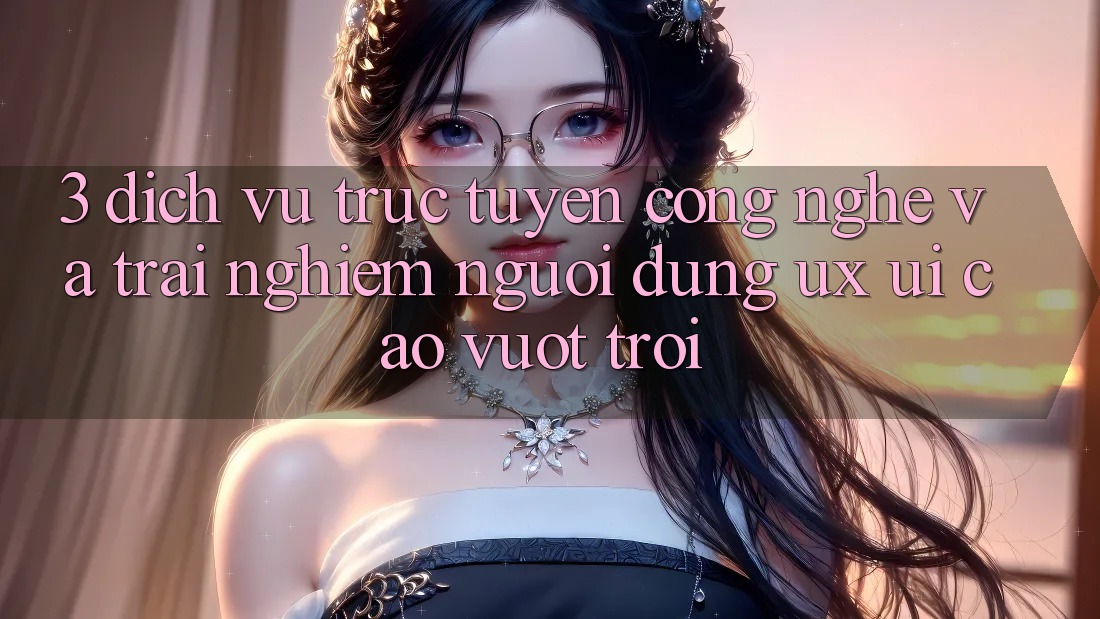 3. Dịch vụ trực tuyến công nghệ và Trải nghiệm người dùng (UX/UI) cao vượt trội