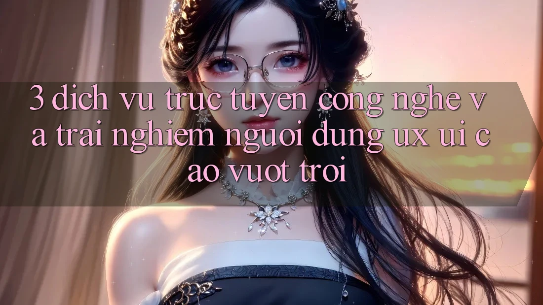 3. Dịch vụ trực tuyến công nghệ và Trải nghiệm người dùng (UX/UI) cao vượt trội