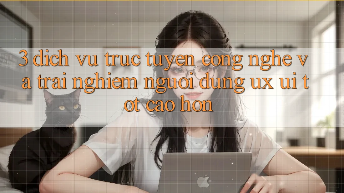3. Dịch vụ trực tuyến công nghệ và Trải nghiệm người dùng (UX/UI) tốt cao hơn