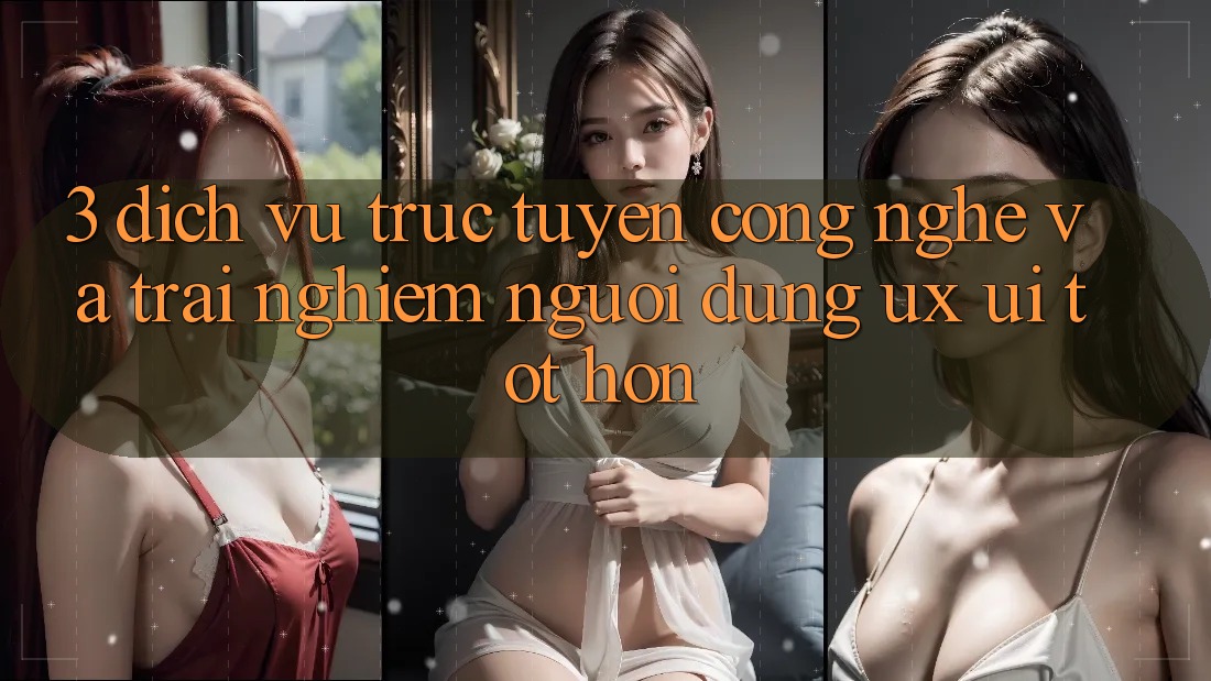 3. Dịch vụ trực tuyến công nghệ và Trải nghiệm người dùng (UX/UI) tốt hơn