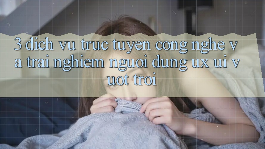 3. Dịch vụ trực tuyến công nghệ và Trải nghiệm người dùng (UX/UI) vượt trội