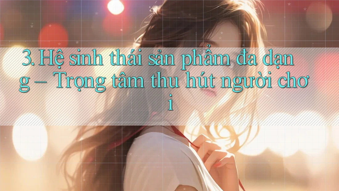 3. Hệ sinh thái sản phẩm đa dạng – Trọng tâm thu hút người chơi