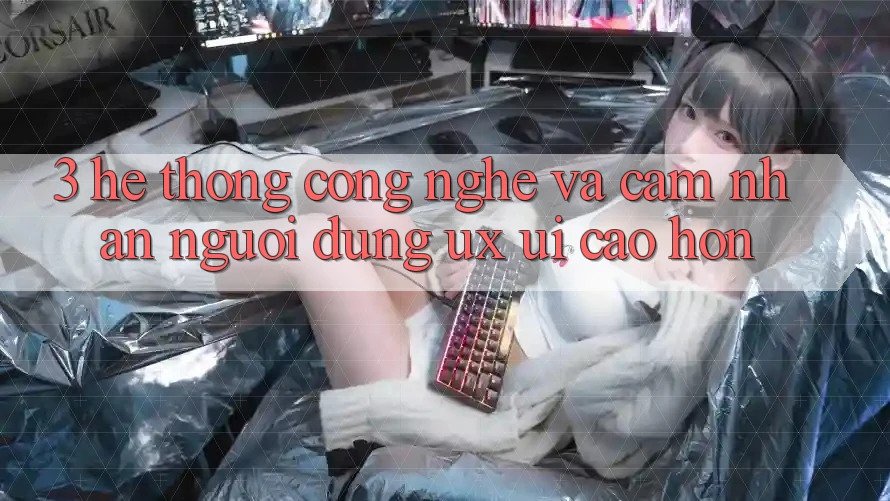 3. Hệ thống công nghệ và Cảm nhận người dùng (UX/UI) cao hơn