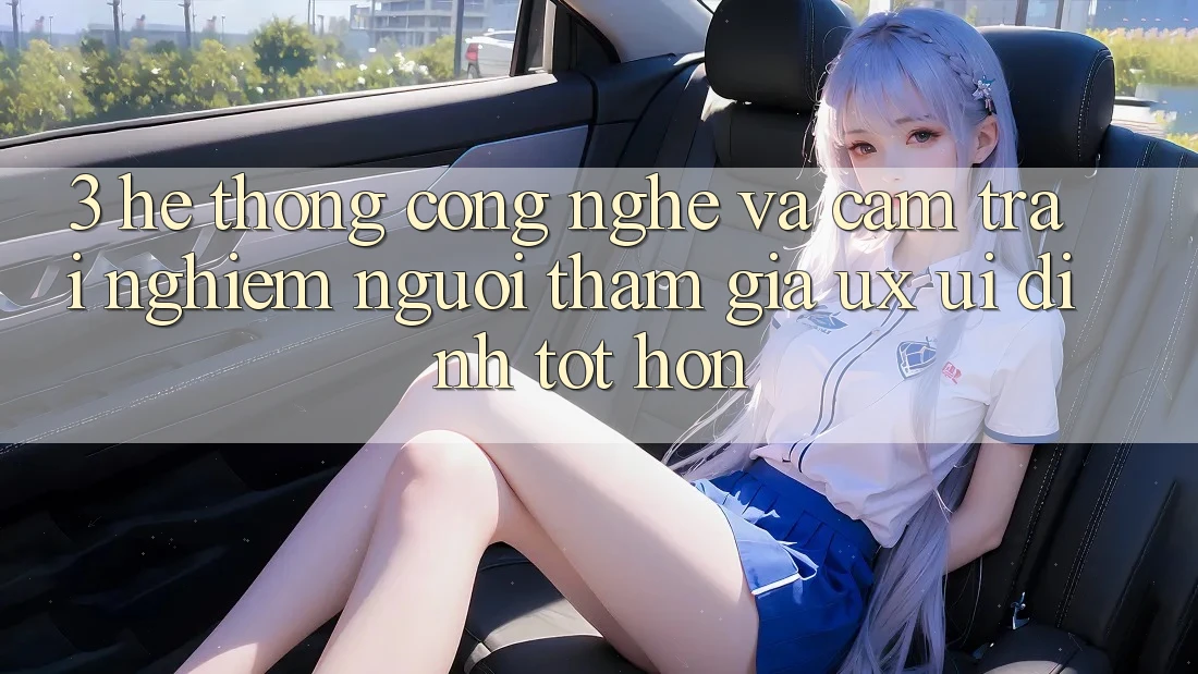 3. Hệ thống công nghệ và Cảm trải nghiệm người tham gia (UX/UI) đỉnh tốt hơn
