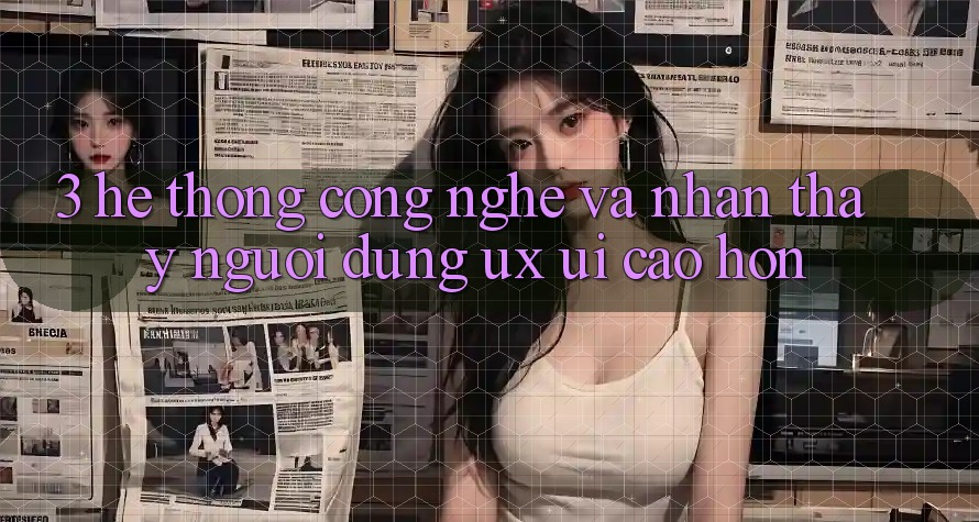 3. Hệ thống công nghệ và Nhận thấy người dùng (UX/UI) cao hơn