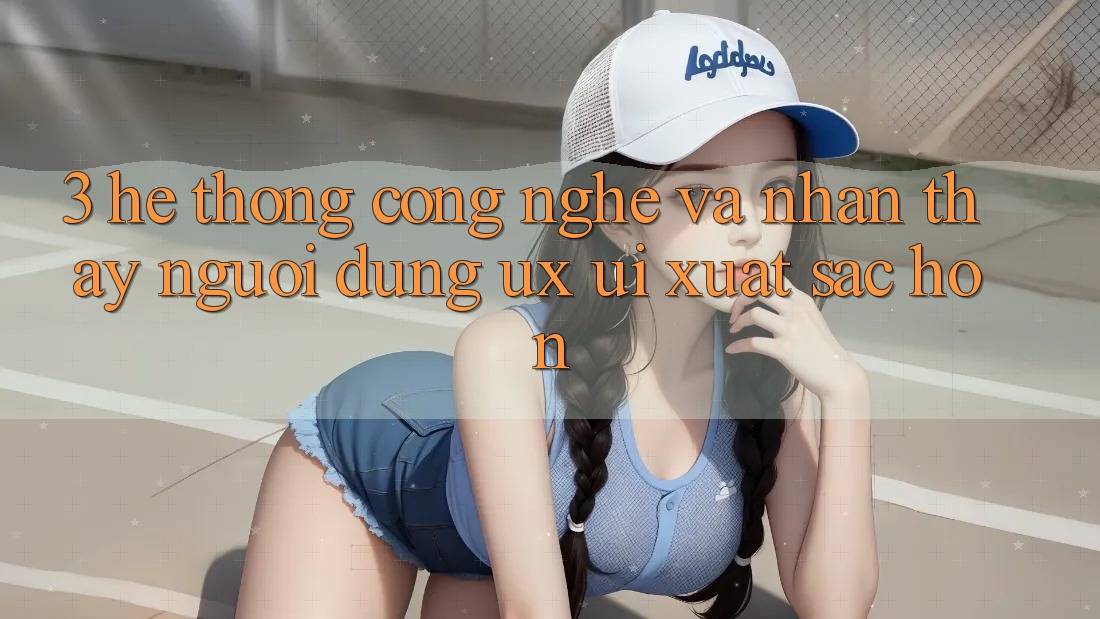 3. Hệ thống công nghệ và Nhận thấy người dùng (UX/UI) xuất sắc hơn