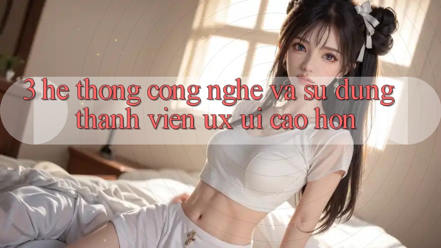 3. Hệ thống công nghệ và Sử dụng thành viên (UX/UI) cao hơn