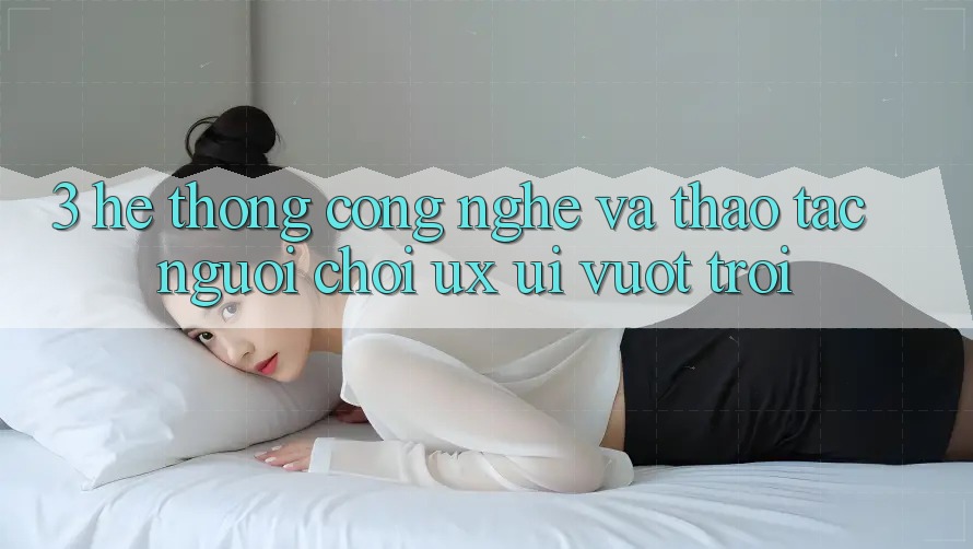 3. Hệ thống công nghệ và Thao tác người chơi (UX/UI) vượt trội