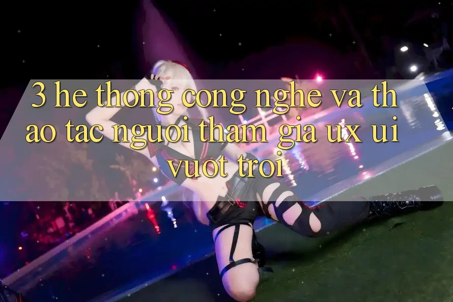 3. Hệ thống công nghệ và Thao tác người tham gia (UX/UI) vượt trội
